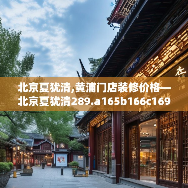 北京夏犹清,黄浦门店装修价格—北京夏犹清289.a165b166c169fgy.176jhhj