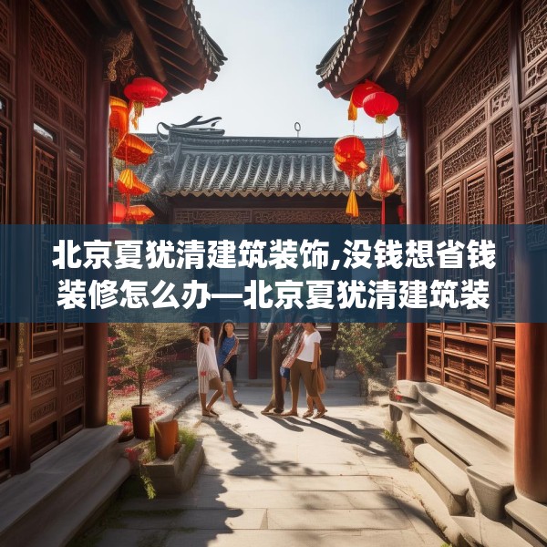 北京夏犹清建筑装饰,没钱想省钱装修怎么办—北京夏犹清建筑装饰334.a210b211c214fgy.221sdA