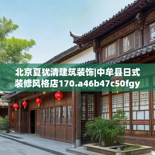 北京夏犹清建筑装饰|中牟县日式装修风格店170.a46b47c50fgy.57wew