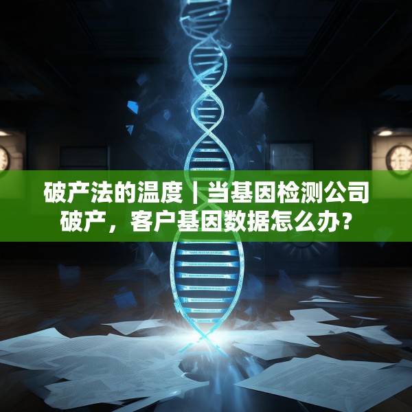 破产法的温度｜当基因检测公司破产，客户基因数据怎么办？