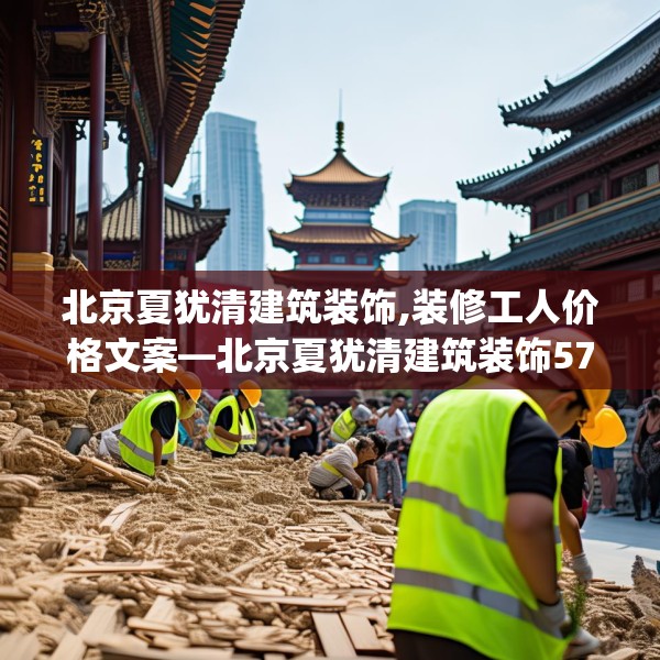 北京夏犹清建筑装饰,装修工人价格文案—北京夏犹清建筑装饰579.a455b456c459fgy.466uyk