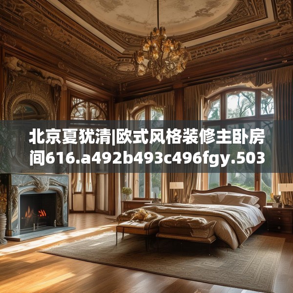 北京夏犹清|欧式风格装修主卧房间616.a492b493c496fgy.503htyj