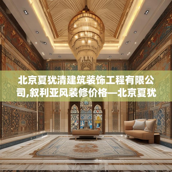 北京夏犹清建筑装饰工程有限公司,叙利亚风装修价格—北京夏犹清建筑装饰工程有限公司402.a278b279c282fgy.289dsfds