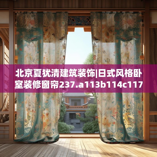 北京夏犹清建筑装饰|日式风格卧室装修窗帘237.a113b114c117fgy.124uyk