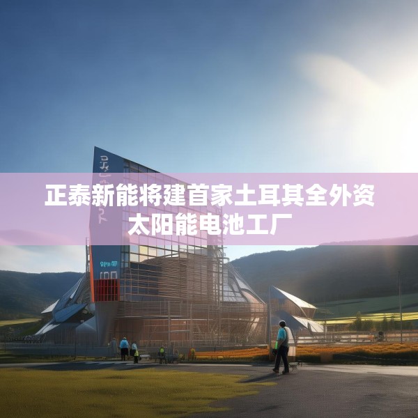 正泰新能将建首家土耳其全外资太阳能电池工厂