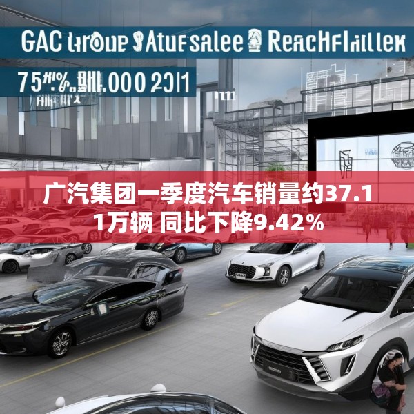 广汽集团一季度汽车销量约37.11万辆 同比下降9.42%