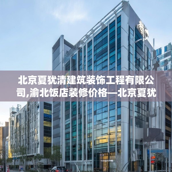 北京夏犹清建筑装饰工程有限公司,渝北饭店装修价格—北京夏犹清建筑装饰工程有限公司576.a452b453c456fgy.463nbn