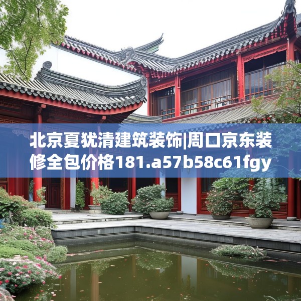 北京夏犹清建筑装饰|周口京东装修全包价格181.a57b58c61fgy.68jhhj
