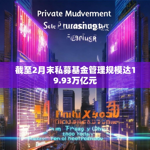 截至2月末私募基金管理规模达19.93万亿元