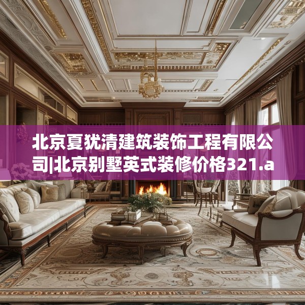 北京夏犹清建筑装饰工程有限公司|北京别墅英式装修价格321.a197b198c201fgy.208fhsg
