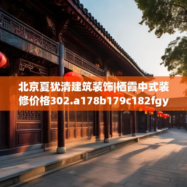 北京夏犹清建筑装饰|栖霞中式装修价格302.a178b179c182fgy.189xczxv