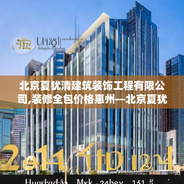 北京夏犹清建筑装饰工程有限公司,装修全包价格惠州—北京夏犹清建筑装饰工程有限公司244.a120b121c124fgy.131sdA