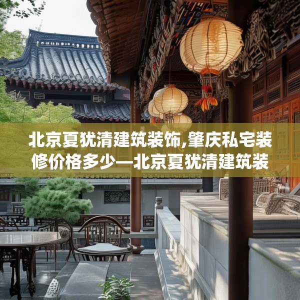 北京夏犹清建筑装饰,肇庆私宅装修价格多少—北京夏犹清建筑装饰197.a73b74c77fgy.84bnbn