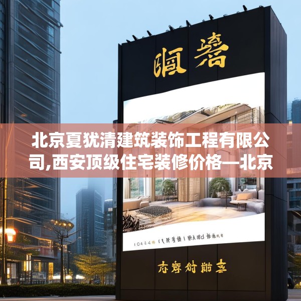 北京夏犹清建筑装饰工程有限公司,西安顶级住宅装修价格—北京夏犹清建筑装饰工程有限公司168.a44b45c48fgy.55dsfds