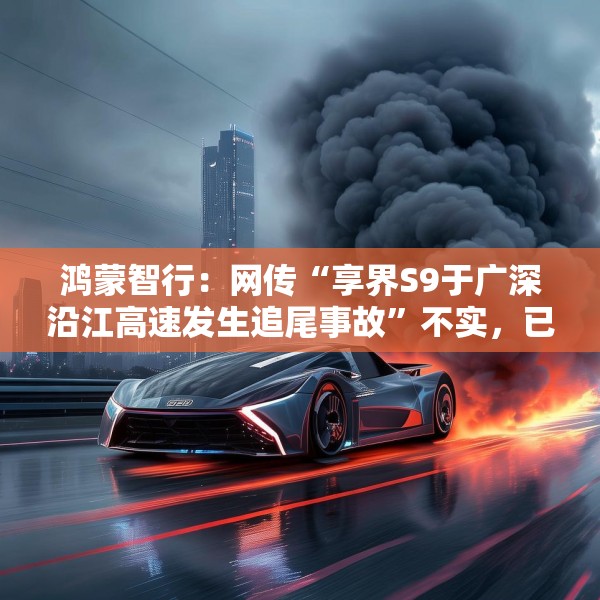 鸿蒙智行：网传“享界S9于广深沿江高速发生追尾事故”不实，已报警