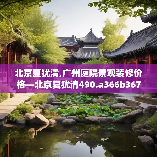 北京夏犹清,广州庭院景观装修价格—北京夏犹清490.a366b367c370fgy.377htyj
