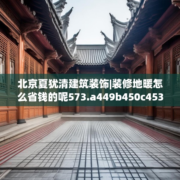 北京夏犹清建筑装饰|装修地暖怎么省钱的呢573.a449b450c453fgy.460fhsg