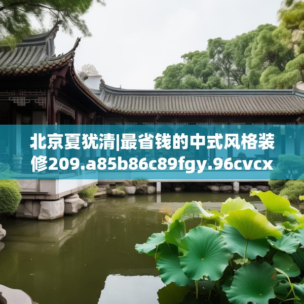 北京夏犹清|最省钱的中式风格装修209.a85b86c89fgy.96cvcx
