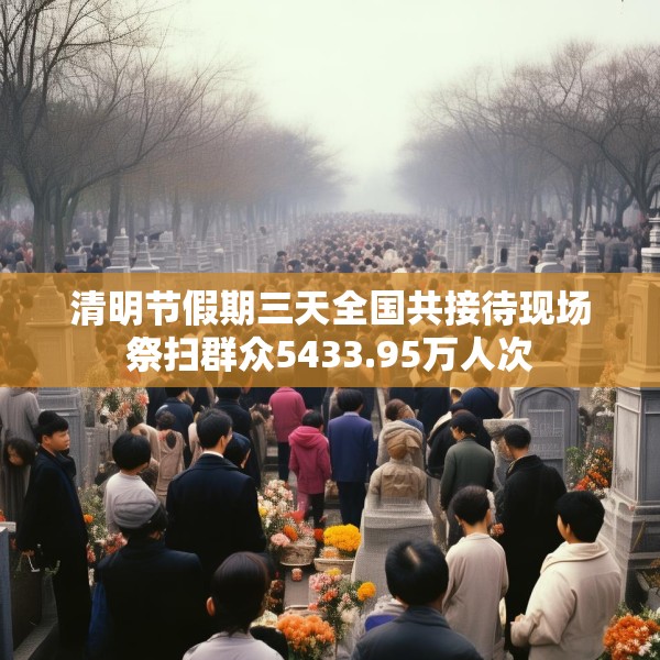 清明节假期三天全国共接待现场祭扫群众5433.95万人次