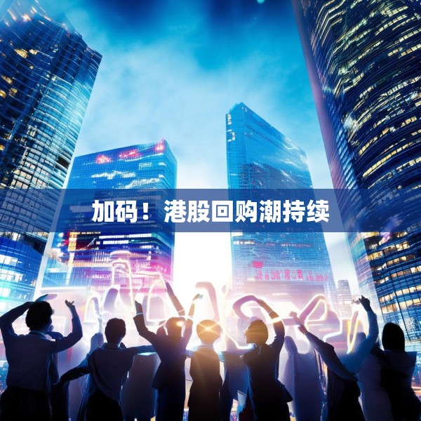 加码！港股回购潮持续
