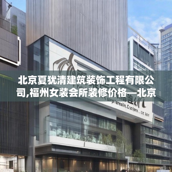 北京夏犹清建筑装饰工程有限公司,福州女装会所装修价格—北京夏犹清建筑装饰工程有限公司493.a369b370c373fgy.380fdsfds