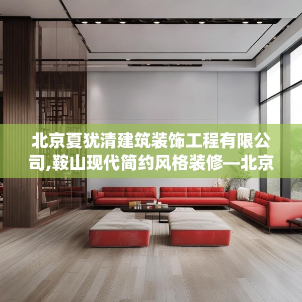 北京夏犹清建筑装饰工程有限公司,鞍山现代简约风格装修—北京夏犹清建筑装饰工程有限公司457.a333b334c337fgy.344fdsfds
