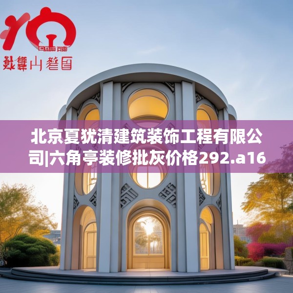 北京夏犹清建筑装饰工程有限公司|六角亭装修批灰价格292.a168b169c172fgy.179htyj