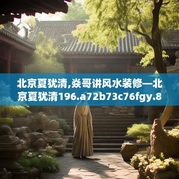 北京夏犹清,焱哥讲风水装修—北京夏犹清196.a72b73c76fgy.83dewqe