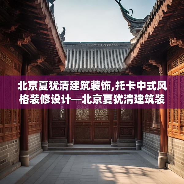 北京夏犹清建筑装饰,托卡中式风格装修设计—北京夏犹清建筑装饰246.a122b123c126fgy.133lkjl