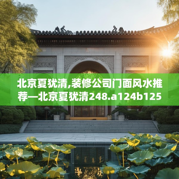 北京夏犹清,装修公司门面风水推荐—北京夏犹清248.a124b125c128fgy.135xczxv