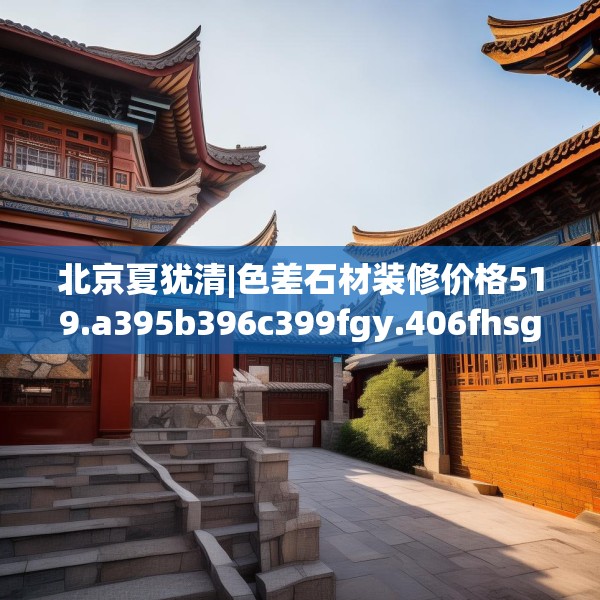 北京夏犹清|色差石材装修价格519.a395b396c399fgy.406fhsg