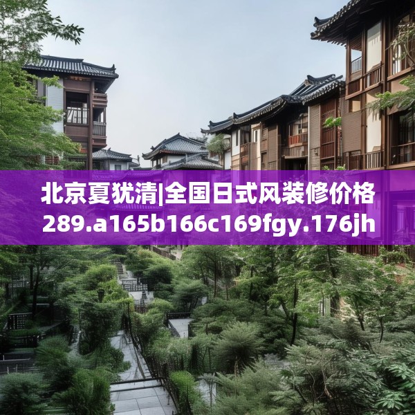 北京夏犹清|全国日式风装修价格289.a165b166c169fgy.176jhhj