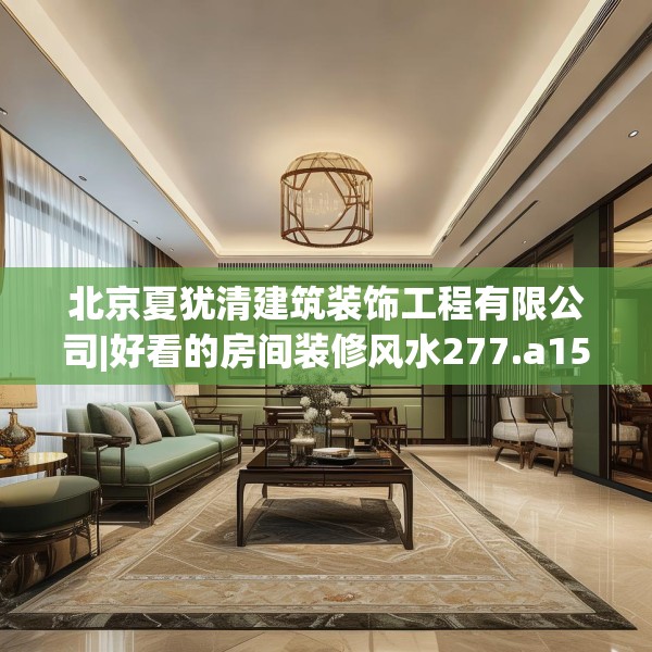 北京夏犹清建筑装饰工程有限公司|好看的房间装修风水277.a153b154c157fgy.164fdsfds