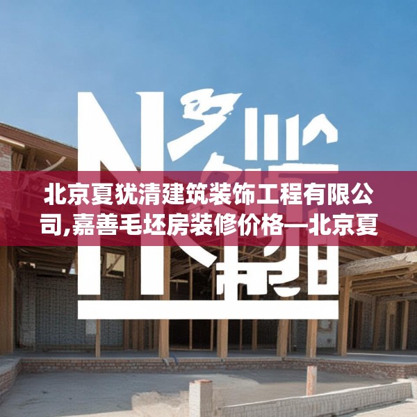 北京夏犹清建筑装饰工程有限公司,嘉善毛坯房装修价格—北京夏犹清建筑装饰工程有限公司334.a210b211c214fgy.221sdA