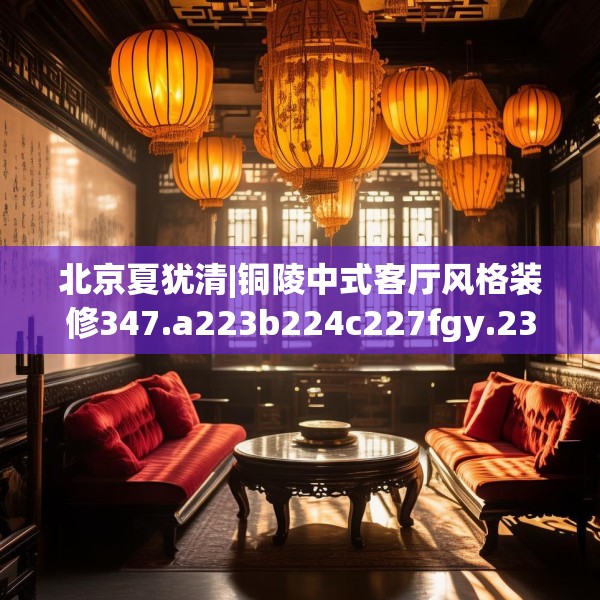 北京夏犹清|铜陵中式客厅风格装修347.a223b224c227fgy.234fds