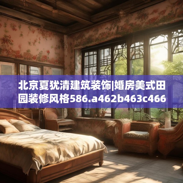 北京夏犹清建筑装饰|婚房美式田园装修风格586.a462b463c466fgy.473sdA