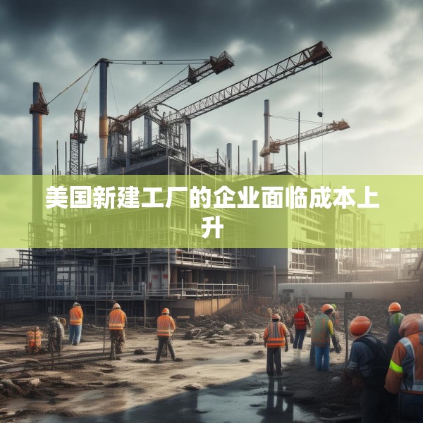 美国新建工厂的企业面临成本上升