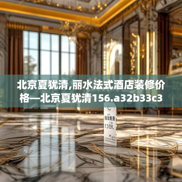 北京夏犹清,丽水法式酒店装修价格—北京夏犹清156.a32b33c36fgy.43lkjl