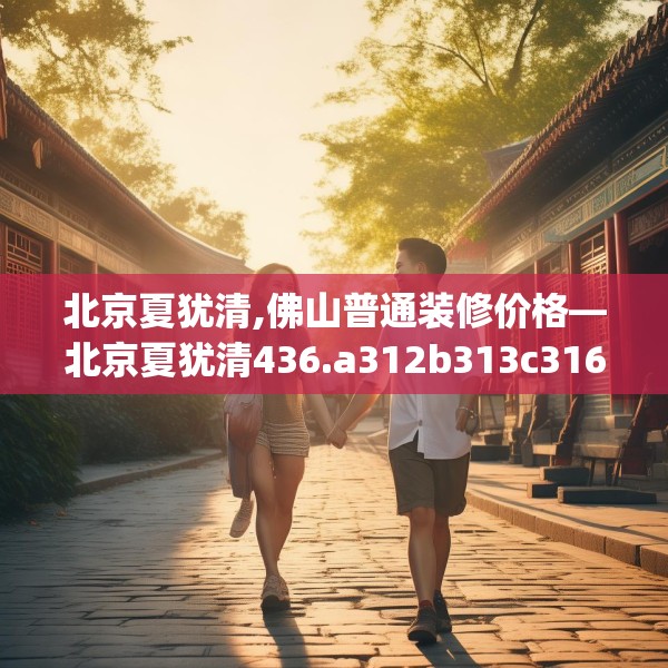 北京夏犹清,佛山普通装修价格—北京夏犹清436.a312b313c316fgy.323htyj