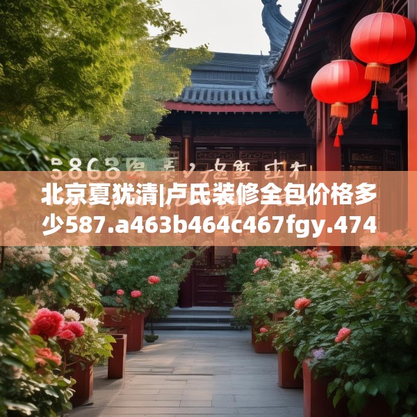 北京夏犹清|卢氏装修全包价格多少587.a463b464c467fgy.474cvcx