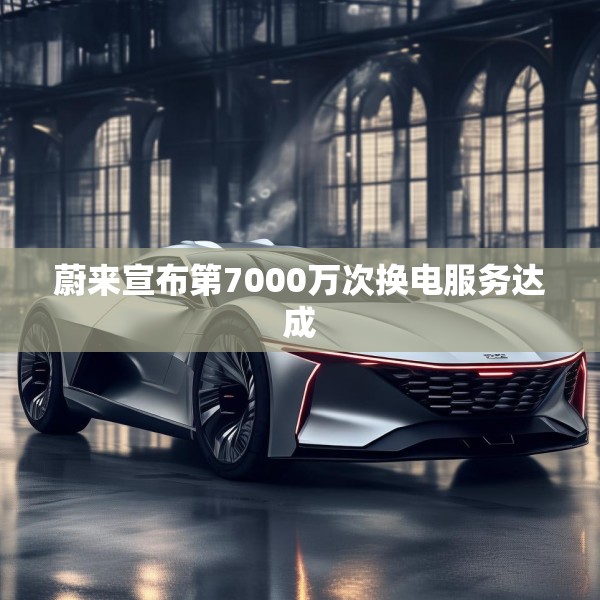 蔚来宣布第7000万次换电服务达成