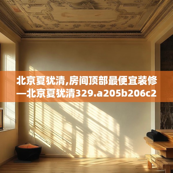 北京夏犹清,房间顶部最便宜装修—北京夏犹清329.a205b206c209fgy.216fds