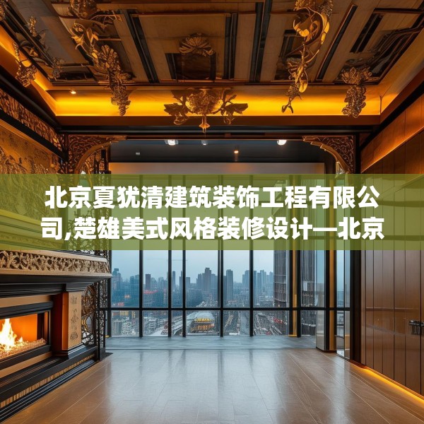 北京夏犹清建筑装饰工程有限公司,楚雄美式风格装修设计—北京夏犹清建筑装饰工程有限公司130.a6b7c10fgy.17htyj