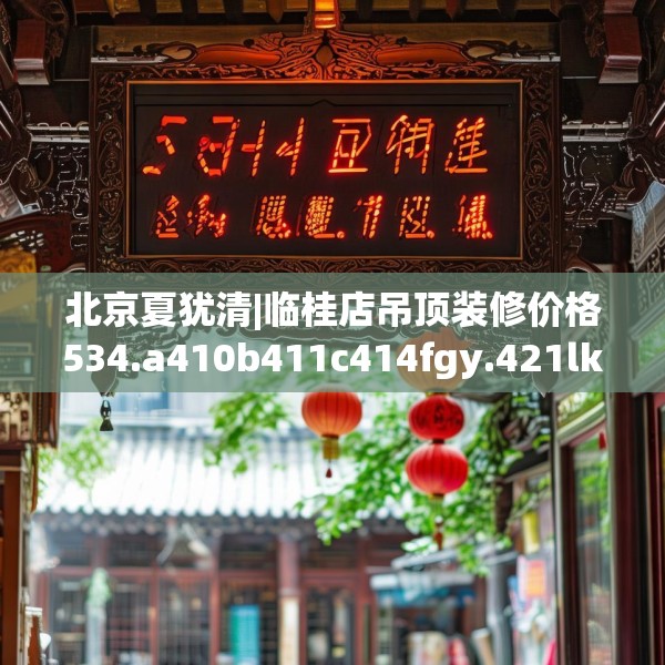 北京夏犹清|临桂店吊顶装修价格534.a410b411c414fgy.421lkjl