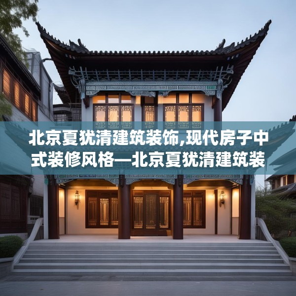 北京夏犹清建筑装饰,现代房子中式装修风格—北京夏犹清建筑装饰233.a109b110c113fgy.120bnbn