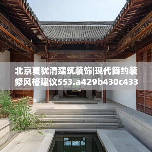 北京夏犹清建筑装饰|现代简约装修风格建议553.a429b430c433fgy.440poiy