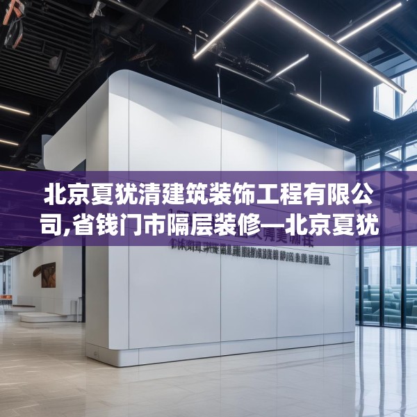 北京夏犹清建筑装饰工程有限公司,省钱门市隔层装修—北京夏犹清建筑装饰工程有限公司463.a339b340c343fgy.350poiy