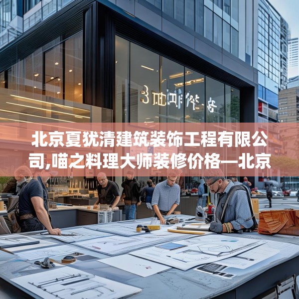 北京夏犹清建筑装饰工程有限公司,喵之料理大师装修价格—北京夏犹清建筑装饰工程有限公司364.a240b241c244fgy.251htyj