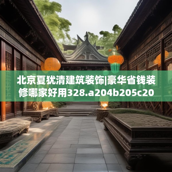 北京夏犹清建筑装饰|豪华省钱装修哪家好用328.a204b205c208fgy.215htyj