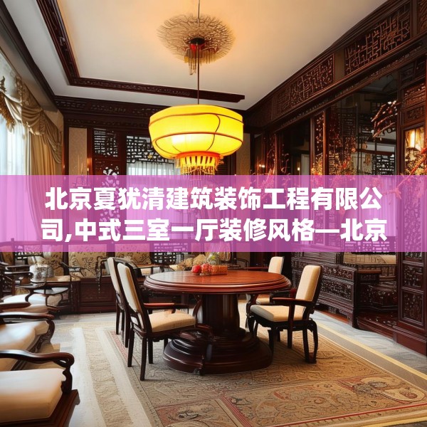 北京夏犹清建筑装饰工程有限公司,中式三室一厅装修风格—北京夏犹清建筑装饰工程有限公司562.a438b439c442fgy.449htyj